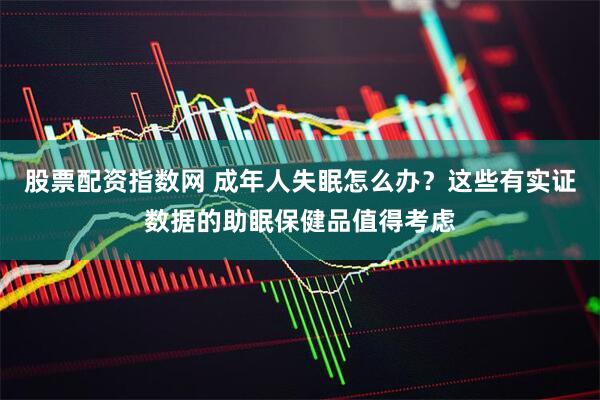 股票配资指数网 成年人失眠怎么办？这些有实证数据的助眠保健品值得考虑