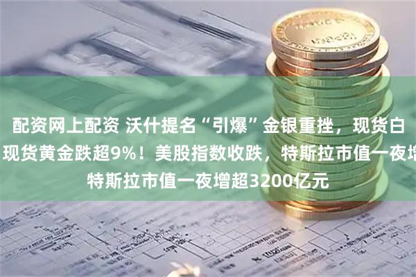 配资网上配资 沃什提名“引爆”金银重挫，现货白银跌超26%，现货黄金跌超9%！美股指数收跌，特斯拉市值一夜增超3200亿元
