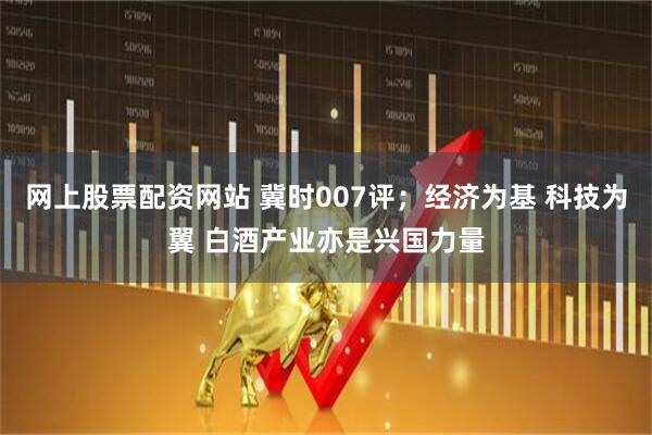 网上股票配资网站 冀时007评；经济为基 科技为翼 白酒产业亦是兴国力量