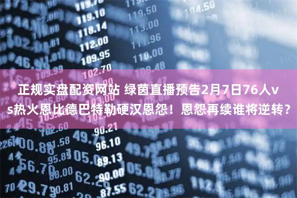 正规实盘配资网站 绿茵直播预告2月7日76人vs热火恩比德巴特勒硬汉恩怨！恩怨再续谁将逆转？