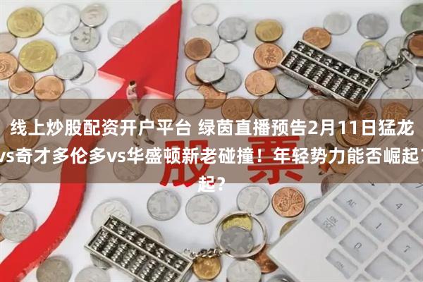 线上炒股配资开户平台 绿茵直播预告2月11日猛龙vs奇才多伦多vs华盛顿新老碰撞！年轻势力能否崛起？