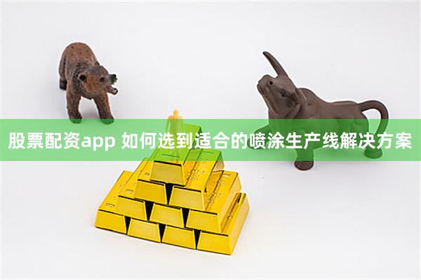 股票配资app 如何选到适合的喷涂生产线解决方案