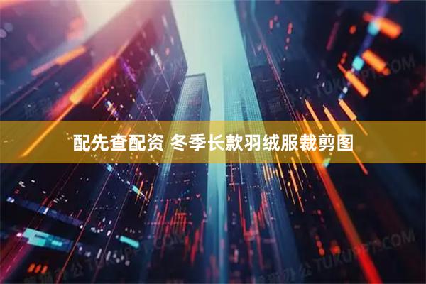 配先查配资 冬季长款羽绒服裁剪图