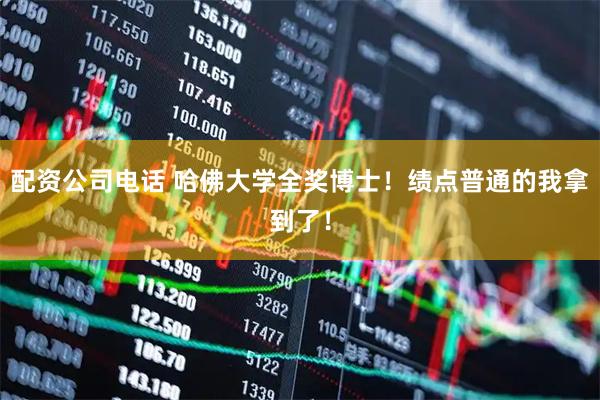 配资公司电话 哈佛大学全奖博士！绩点普通的我拿到了！