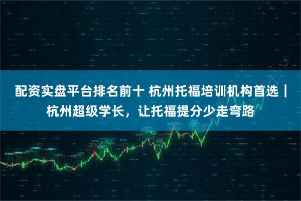 配资实盘平台排名前十 杭州托福培训机构首选｜杭州超级学长，让托福提分少走弯路