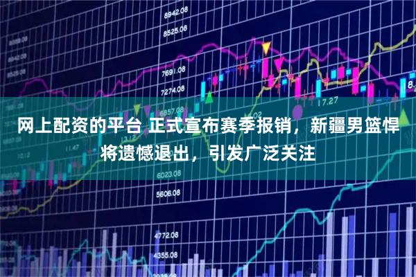 网上配资的平台 正式宣布赛季报销，新疆男篮悍将遗憾退出，引发广泛关注