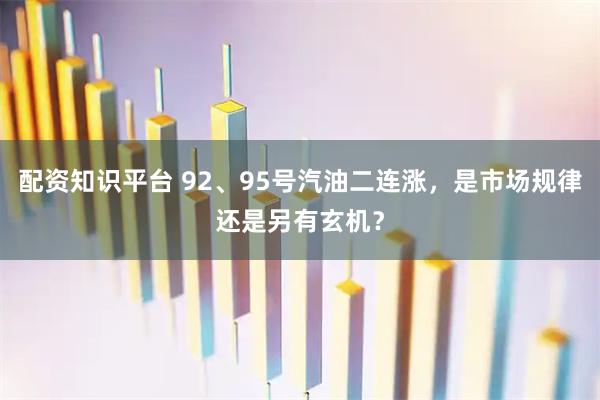 配资知识平台 92、95号汽油二连涨，是市场规律还是另有玄机？