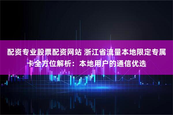 配资专业股票配资网站 浙江省流量本地限定专属卡全方位解析：本地用户的通信优选
