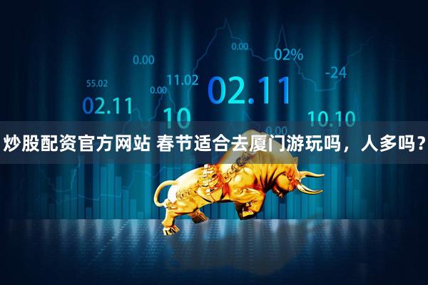炒股配资官方网站 春节适合去厦门游玩吗，人多吗？