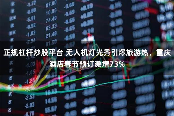 正规杠杆炒股平台 无人机灯光秀引爆旅游热，重庆酒店春节预订激增73%