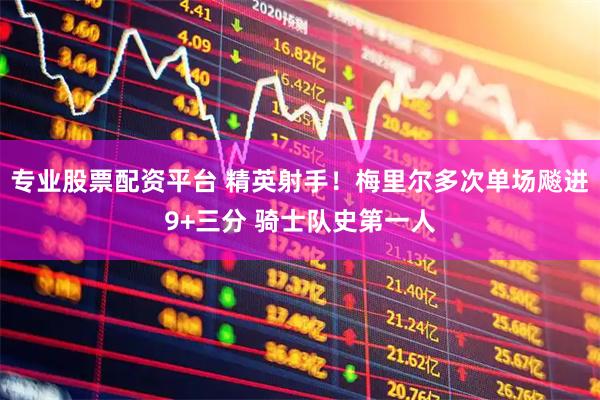 专业股票配资平台 精英射手！梅里尔多次单场飚进9+三分 骑士队史第一人