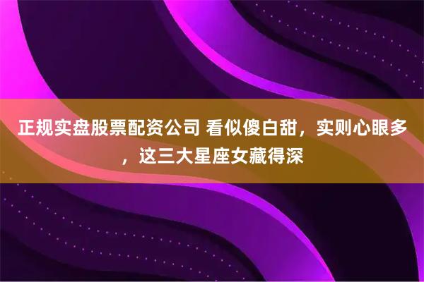 正规实盘股票配资公司 看似傻白甜，实则心眼多，这三大星座女藏得深