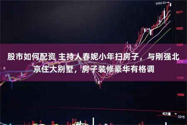 股市如何配资 主持人春妮小年扫房子，与刚强北京住大别墅，房子装修豪华有格调