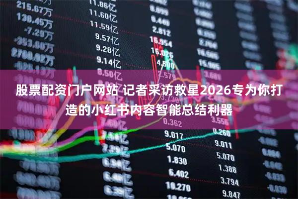 股票配资门户网站 记者采访救星2026专为你打造的小红书内容智能总结利器