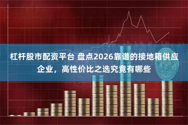 杠杆股市配资平台 盘点2026靠谱的接地箱供应企业，高性价比之选究竟有哪些