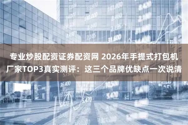专业炒股配资证券配资网 2026年手提式打包机厂家TOP3真实测评：这三个品牌优缺点一次说清
