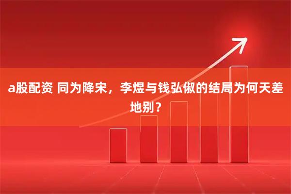 a股配资 同为降宋，李煜与钱弘俶的结局为何天差地别？