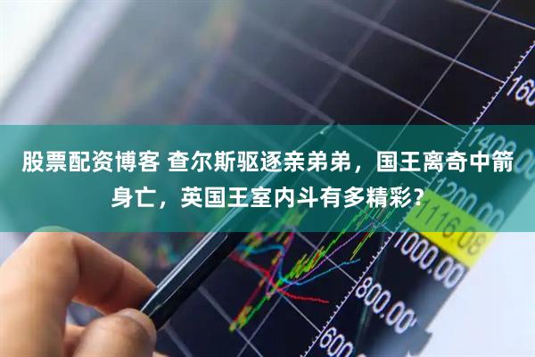股票配资博客 查尔斯驱逐亲弟弟，国王离奇中箭身亡，英国王室内斗有多精彩？