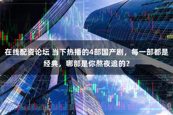 在线配资论坛 当下热播的4部国产剧，每一部都是经典，哪部是你熬夜追的？
