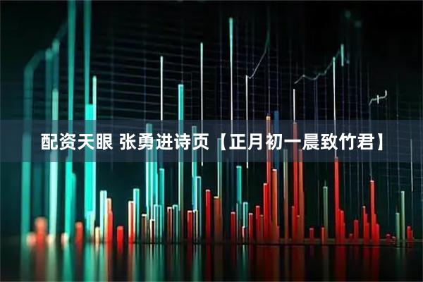 配资天眼 张勇进诗页【正月初一晨致竹君】