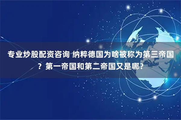 专业炒股配资咨询 纳粹德国为啥被称为第三帝国？第一帝国和第二帝国又是哪？