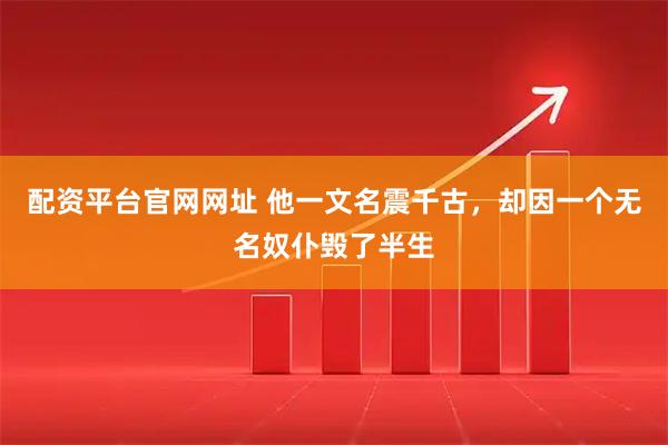 配资平台官网网址 他一文名震千古，却因一个无名奴仆毁了半生