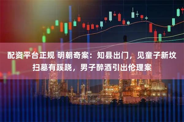 配资平台正规 明朝奇案：知县出门，见童子新坟扫墓有蹊跷，男子醉酒引出伦理案
