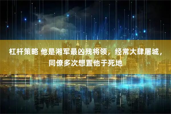 杠杆策略 他是湘军最凶残将领，经常大肆屠城，同僚多次想置他于死地