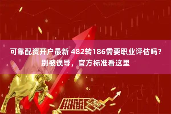 可靠配资开户最新 482转186需要职业评估吗？别被误导，官方标准看这里