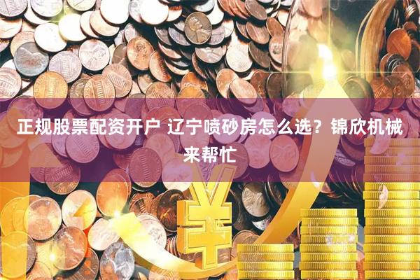 正规股票配资开户 辽宁喷砂房怎么选？锦欣机械来帮忙