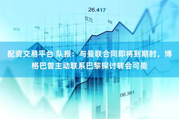 配资交易平台 队报：与曼联合同即将到期时，博格巴曾主动联系巴黎探讨转会可能