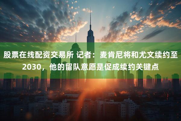 股票在线配资交易所 记者：麦肯尼将和尤文续约至2030，他的留队意愿是促成续约关键点