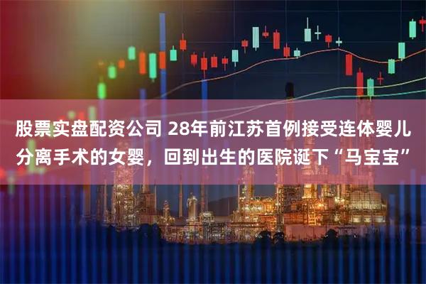 股票实盘配资公司 28年前江苏首例接受连体婴儿分离手术的女婴，回到出生的医院诞下“马宝宝”