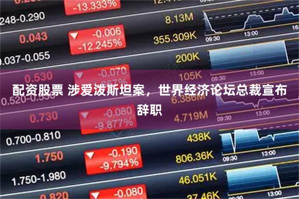 配资股票 涉爱泼斯坦案，世界经济论坛总裁宣布辞职