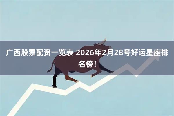 广西股票配资一览表 2026年2月28号好运星座排名榜！