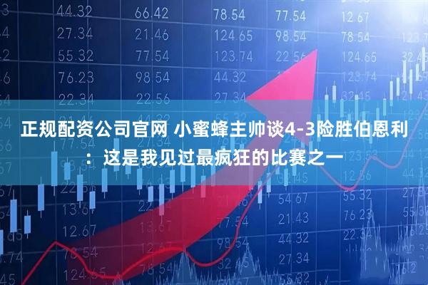 正规配资公司官网 小蜜蜂主帅谈4-3险胜伯恩利：这是我见过最疯狂的比赛之一