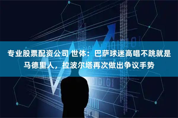 专业股票配资公司 世体：巴萨球迷高唱不跳就是马德里人，拉波尔塔再次做出争议手势
