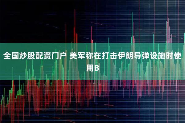 全国炒股配资门户 美军称在打击伊朗导弹设施时使用B