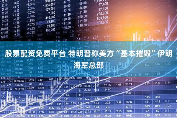 股票配资免费平台 特朗普称美方“基本摧毁”伊朗海军总部