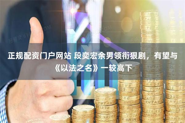 正规配资门户网站 段奕宏余男领衔狠剧，有望与《以法之名》一较高下