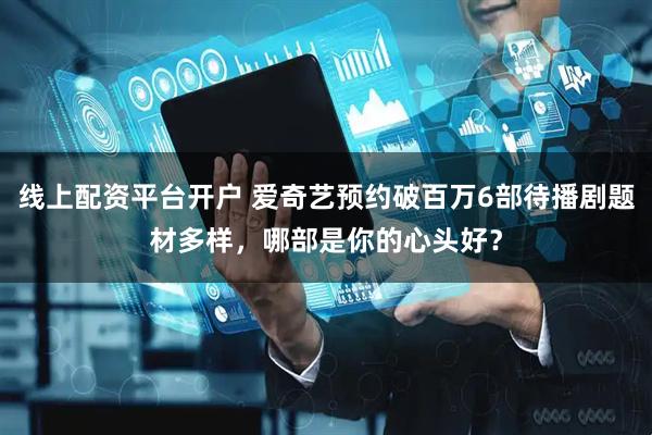 线上配资平台开户 爱奇艺预约破百万6部待播剧题材多样，哪部是你的心头好？