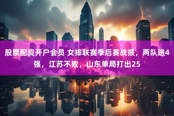 股票配资开户会员 女排联赛季后赛战报，两队进4强，江苏不败，山东单局打出25