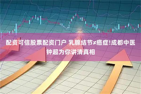 配资可信股票配资门户 乳腺结节≠癌症!成都中医钟超为你讲清真相