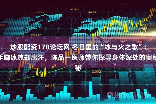 炒股配资178论坛网 冬日里的“冰与火之歌”：手脚冰凉却出汗，陈品一医师带你探寻身体深处的奥秘