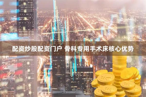 配资炒股配资门户 骨科专用手术床核心优势