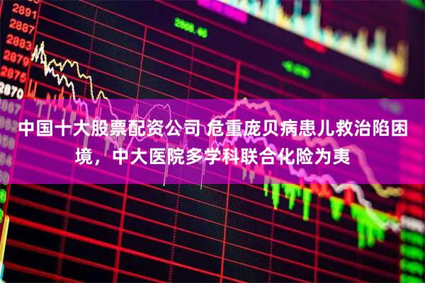 中国十大股票配资公司 危重庞贝病患儿救治陷困境，中大医院多学科联合化险为夷