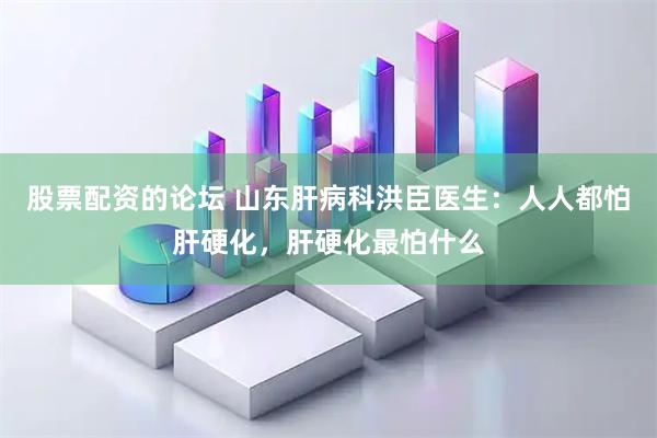 股票配资的论坛 山东肝病科洪臣医生：人人都怕肝硬化，肝硬化最怕什么