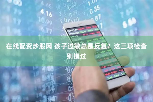 在线配资炒股网 孩子过敏总是反复？这三项检查别错过