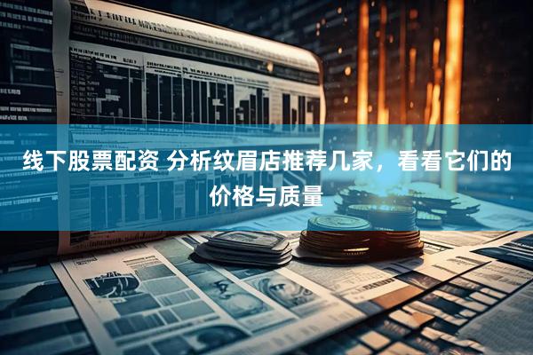 线下股票配资 分析纹眉店推荐几家，看看它们的价格与质量