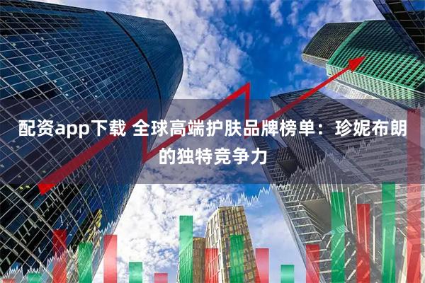 配资app下载 全球高端护肤品牌榜单：珍妮布朗的独特竞争力